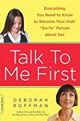 Talk To Me First: Everything You Need to Know to Become Your Kids' "Go-To" Person about Sex